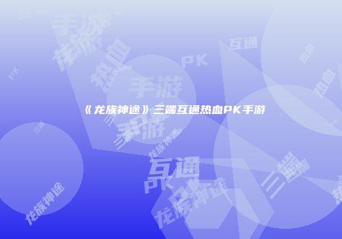《龙族神途》三端互通热血PK手游