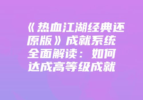 《热血江湖经典还原版》成就系统全面解读:如何达成高等级成就