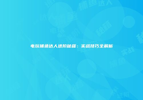 电玩捕鱼达人进阶秘籍:实战技巧全解析
