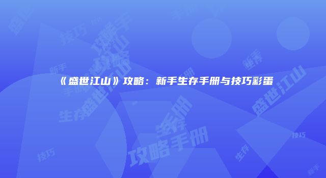 《盛世江山》攻略:新手生存手册与技巧彩蛋