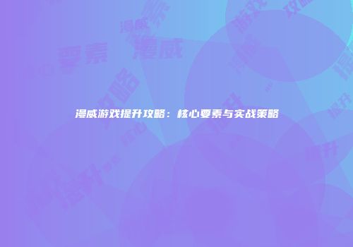 漫威游戏提升攻略：核心要素与实战策略