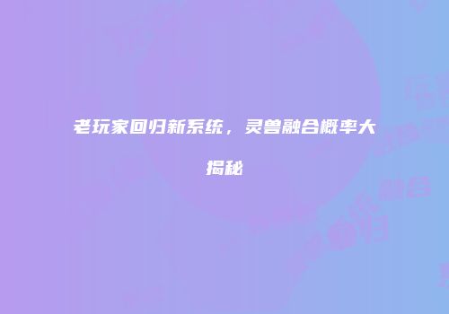 老玩家回归新系统，灵兽融合概率大揭秘