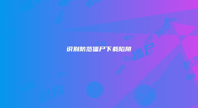 识别防范僵尸下载陷阱