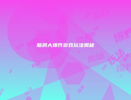 脑洞大爆炸游戏玩法揭秘