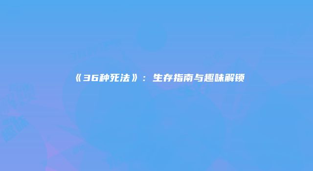 《36种死法》:生存指南与趣味解锁