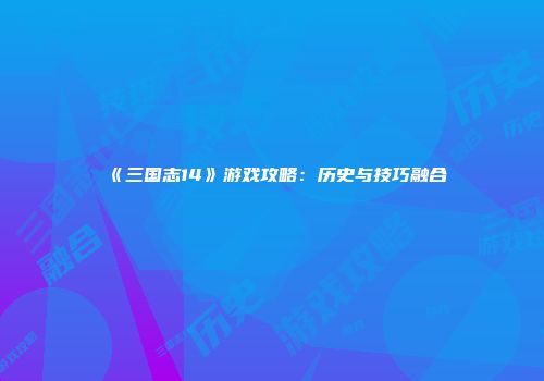 《三国志14》游戏攻略：历史与技巧融合