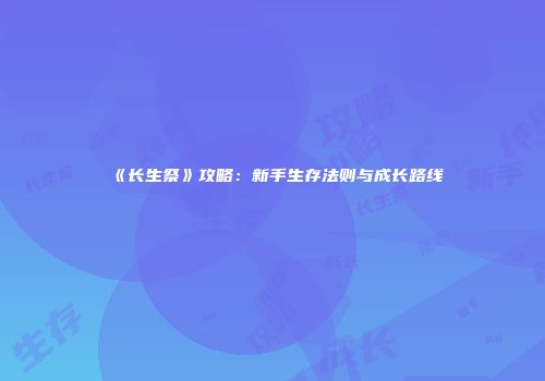 《长生祭》攻略：新手生存法则与成长路线