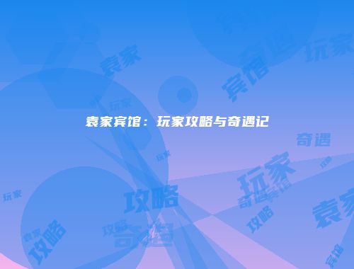 袁家宾馆:玩家攻略与奇遇记