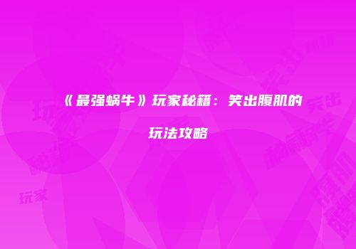 《最强蜗牛》玩家秘籍：笑出腹肌的玩法攻略