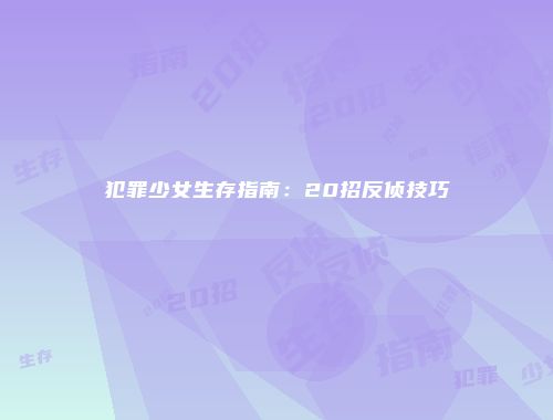 犯罪少女生存指南：20招反侦技巧
