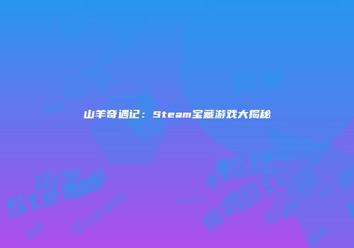 山羊奇遇记：Steam宝藏游戏大揭秘