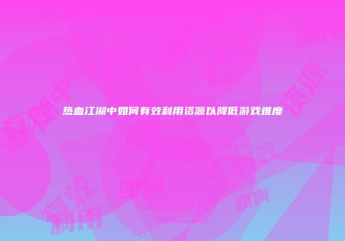 热血江湖中如何有效利用资源以降低游戏难度