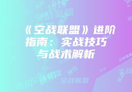 《空战联盟》进阶指南：实战技巧与战术解析