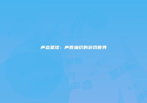 声态星球：声音编织的游戏世界