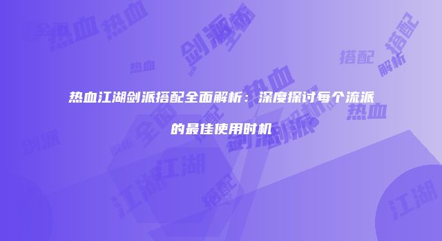 热血江湖剑派搭配全面解析：深度探讨每个流派的最佳使用时机