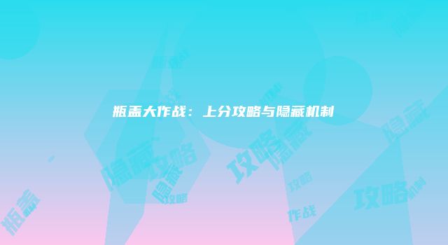 瓶盖大作战:上分攻略与隐藏机制