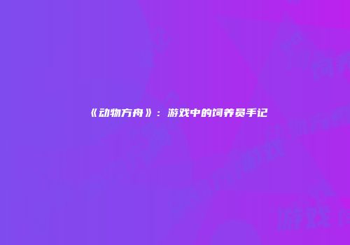 《动物方舟》:游戏中的饲养员手记