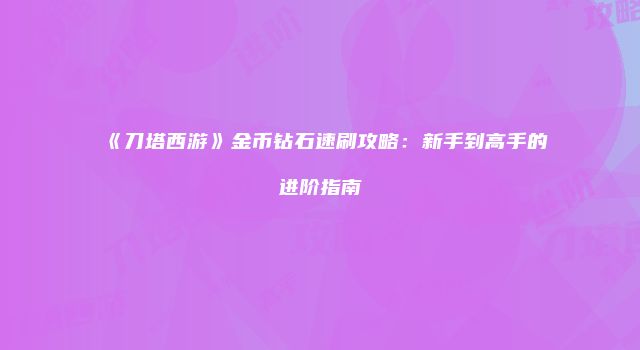 《刀塔西游》金币钻石速刷攻略：新手到高手的进阶指南