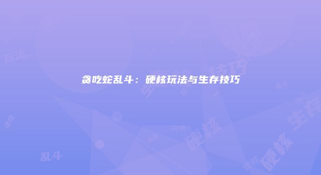 贪吃蛇乱斗:硬核玩法与生存技巧