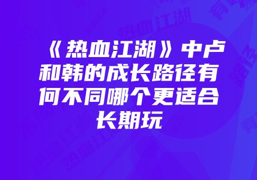 《热血江湖》中卢和韩的成长路径有何不同哪个更适合长期玩