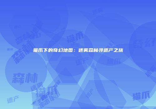 猫爪下的奇幻地图：迷雾森林寻遗产之旅