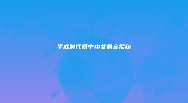 平成时代箱中少女悬案揭秘