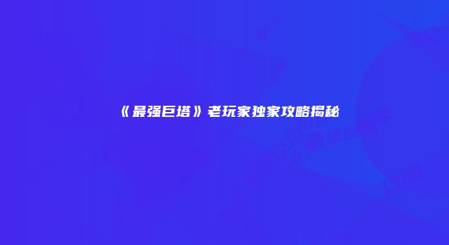 《最强巨塔》老玩家独家攻略揭秘