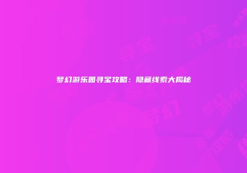 梦幻游乐园寻宝攻略：隐藏线索大揭秘