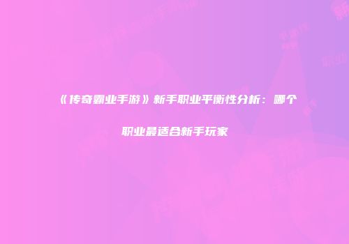 《传奇霸业手游》新手职业平衡性分析:哪个职业最适合新手玩家