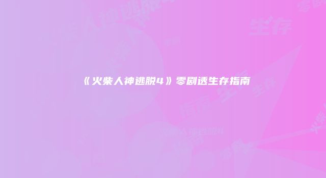 《火柴人神逃脱4》零剧透生存指南