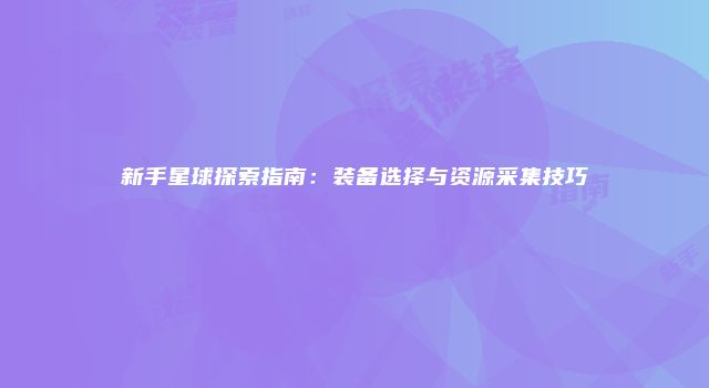 新手星球探索指南:装备选择与资源采集技巧