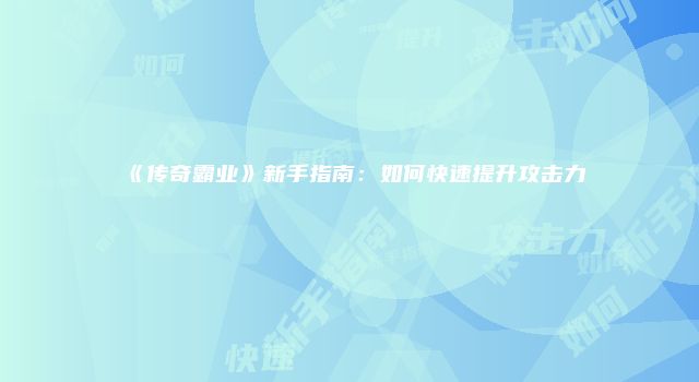 《传奇霸业》新手指南：如何快速提升攻击力