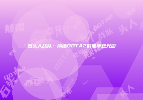 石头人战队:颠覆DOTA2的老年观光团