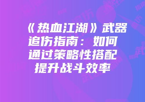 《热血江湖》武器追伤指南：如何通过策略性搭配提升战斗效率