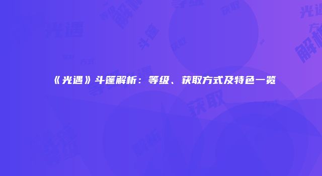《光遇》斗篷解析：等级、获取方式及特色一览