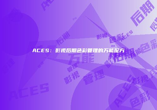ACES：影视后期色彩管理的万能配方