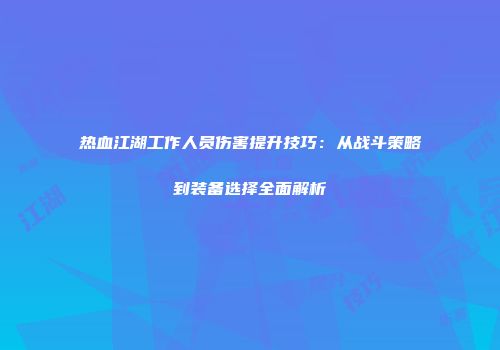 热血江湖工作人员伤害提升技巧：从战斗策略到装备选择全面解析