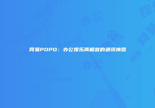 网易POPO:办公娱乐两相宜的通讯神器