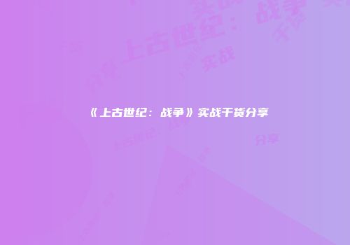 《上古世纪:战争》实战干货分享