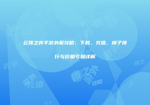 云顶之弈手游外服攻略：下载、充值、棋子排行与价格亏损详解