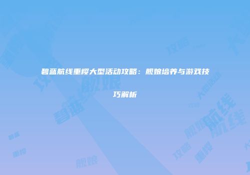 碧蓝航线重樱大型活动攻略：舰娘培养与游戏技巧解析