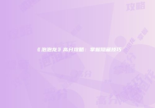 《泡泡龙》高分攻略:掌握隐藏技巧