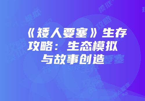 《矮人要塞》生存攻略：生态模拟与故事创造