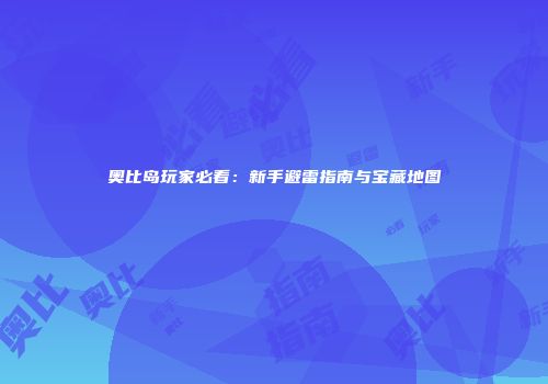 奥比岛玩家必看：新手避雷指南与宝藏地图