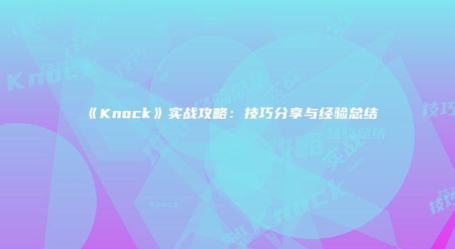 《Knock》实战攻略：技巧分享与经验总结