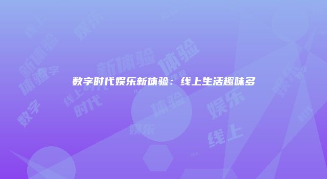 数字时代娱乐新体验:线上生活趣味多