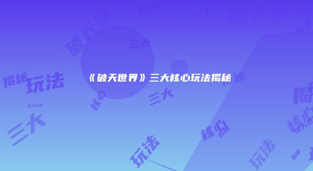 《破天世界》三大核心玩法揭秘