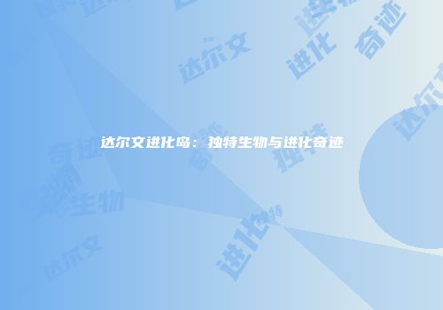 达尔文进化岛：独特生物与进化奇迹