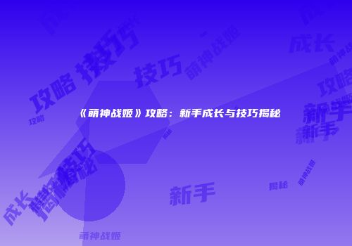 《萌神战姬》攻略：新手成长与技巧揭秘