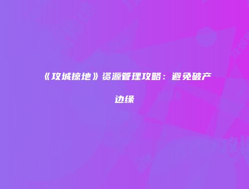 《攻城掠地》资源管理攻略：避免破产边缘